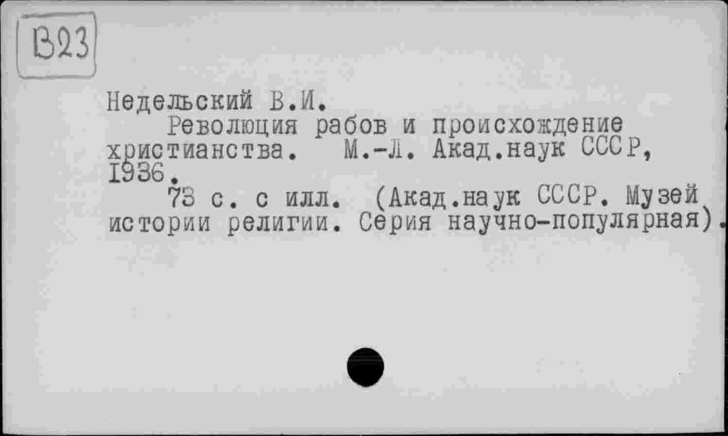 ﻿Недельский ВЛ.
Революция рабов и происхождение христианства. И.-Л. Акад.наук СССР, 1936.
73 с. с илл. (Акад.наук СССР. Музей истории религии. Серия научно-популярная)